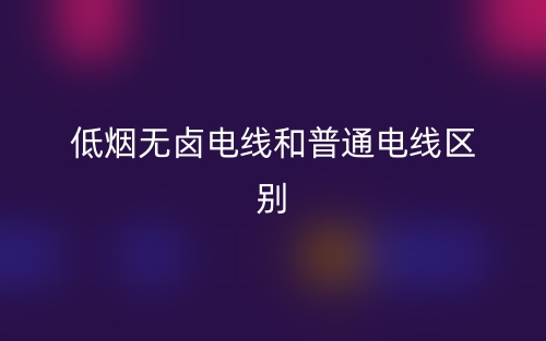 低煙無鹵電線和普通電線區(qū)別是什么？(圖1)