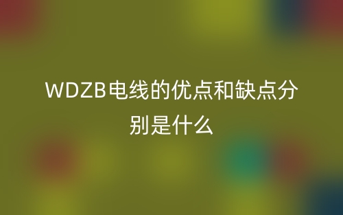 WDZB電線的優(yōu)點(diǎn)和缺點(diǎn)分別是什么？(圖1)