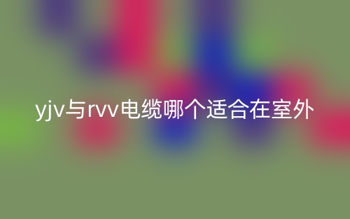 yjv與rvv電纜哪個(gè)適合在室外？(圖1)