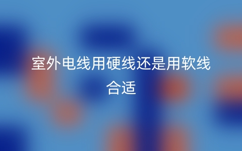 室外電線用硬線還是用軟線合適？(圖1)