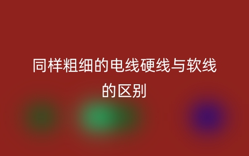 同樣粗細(xì)的電線硬線與軟線的區(qū)別是什么？(圖1)