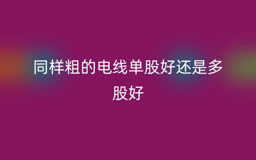 同樣粗的電線(xiàn)單股好還是多股好？(圖1)