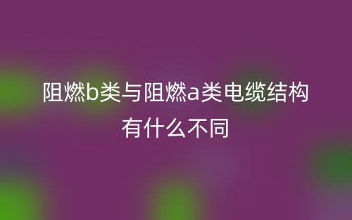 阻燃b類與阻燃a類電纜結構有什么不同(圖1)