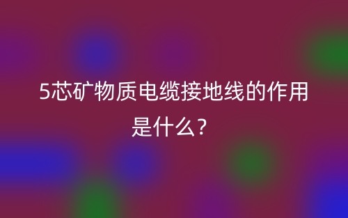 5芯礦物質電纜接地線的作用是什么？(圖1)