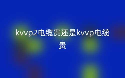 kvvp2電纜貴還是kvvp電纜貴？(圖1)