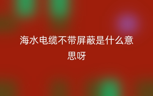 海水電纜不帶屏蔽是什么意思呀？(圖1)