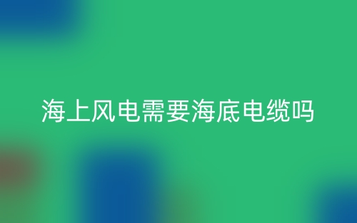 海上風(fēng)電需要海底電纜嗎？為什么？(圖1)