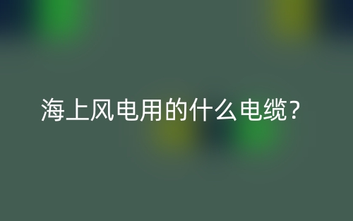 海上風(fēng)電用的什么電纜？(圖1)