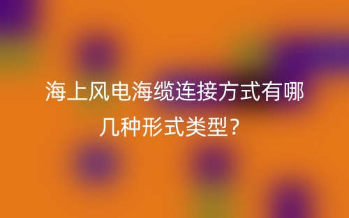 海上風(fēng)電海纜連接方式有哪幾種形式類型？(圖1)