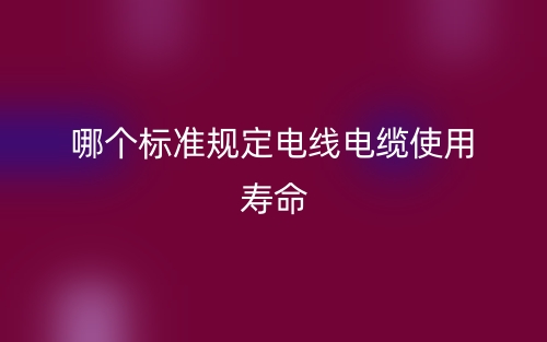 哪個標(biāo)準(zhǔn)規(guī)定電線電纜使用壽命？(圖1)