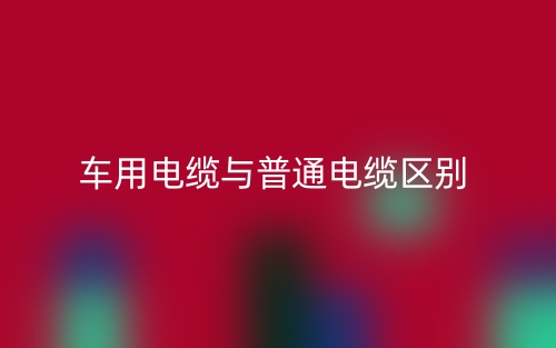 車用電纜與普通電纜區(qū)別是什么？(圖1)