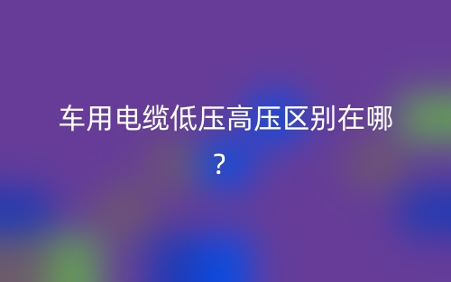 車用電纜低壓高壓區(qū)別在哪？(圖1)