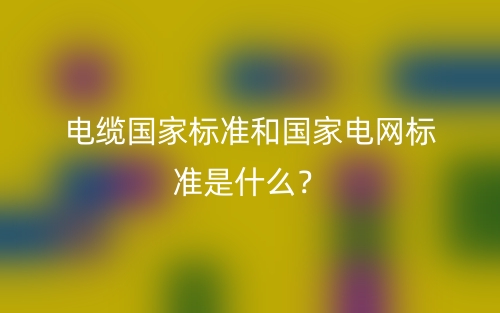 電纜國家標(biāo)準(zhǔn)和國家電網(wǎng)標(biāo)準(zhǔn)是什么？(圖1)