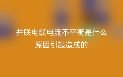 并聯(lián)電纜電流不平衡是什么原因引起造成的？(圖1)