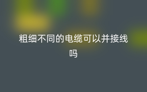 粗細(xì)不同的電纜可以并接線嗎？(圖1)