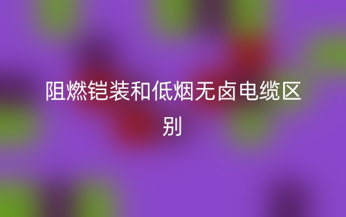阻燃鎧裝和低煙無鹵電纜區(qū)別是什么？(圖1)