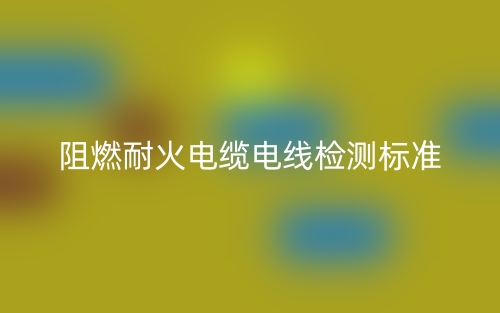阻燃耐火電纜電線檢測標準是什么？(圖1)