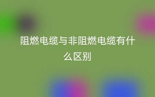 阻燃電纜與非阻燃電纜有什么區(qū)別？哪個好？(圖1)