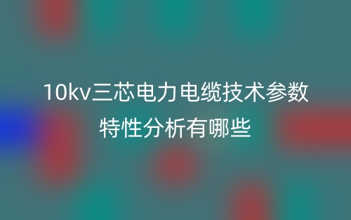10kv三芯電力電纜技術(shù)參數(shù)特性分析有哪些？(圖1)