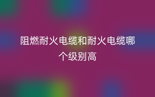 阻燃耐火電纜和耐火電纜哪個級別高？(圖1)