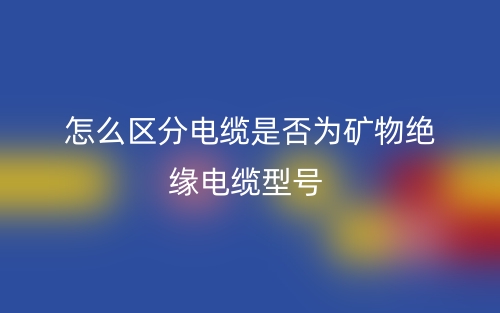 怎么區(qū)分電纜是否為礦物絕緣電纜型號(hào)？(圖1)