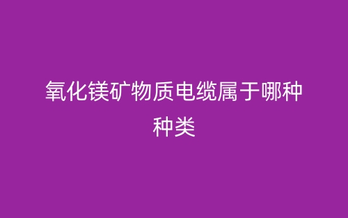 氧化鎂礦物質(zhì)電纜屬于哪種種類？(圖1)