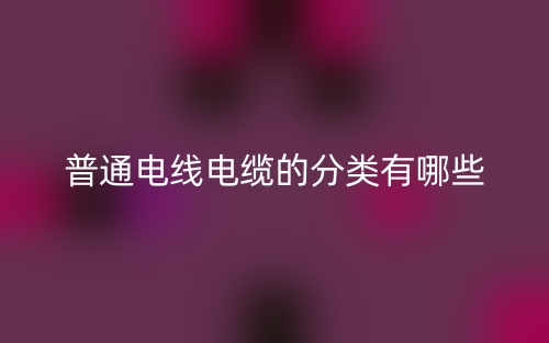 普通電線電纜的分類有哪些？(圖1)