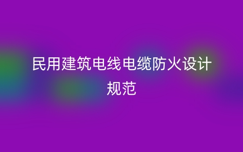 民用建筑電線電纜防火設(shè)計規(guī)范最新版(圖1)