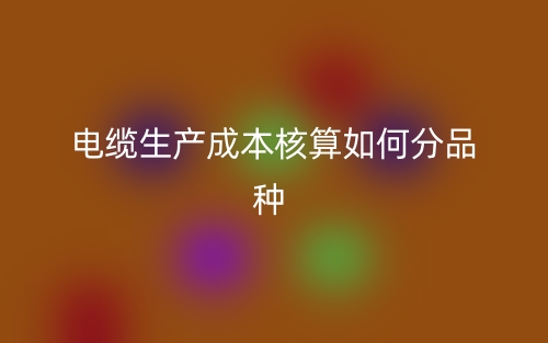 電纜生產(chǎn)成本核算如何分品種？(圖1)