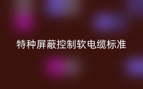 特種屏蔽控制軟電纜標(biāo)準(zhǔn)是什么？(圖1)