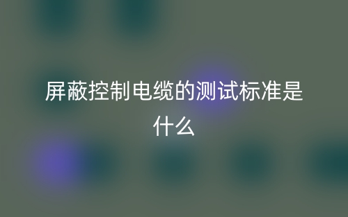 屏蔽控制電纜的測試標準是什么？有哪些？(圖1)
