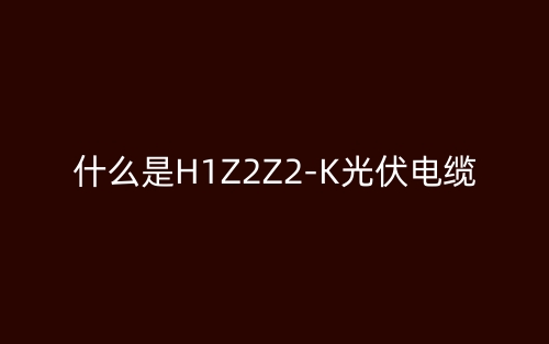 什么是H1Z2Z2-K光伏電纜？(圖1)