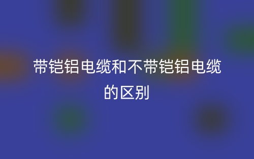 帶鎧鋁電纜和不帶鎧鋁電纜的區(qū)別是什么？(圖1)
