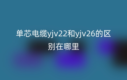 單芯電纜yjv22和yjv26的區(qū)別在哪里？(圖1)