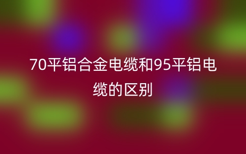 70平鋁合金電纜和95平鋁電纜的區(qū)別是什么？(圖1)