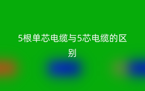 5根單芯電纜與5芯電纜的區(qū)別是什么？(圖1)