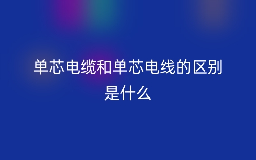 單芯電纜和單芯電線的區(qū)別是什么？(圖1)