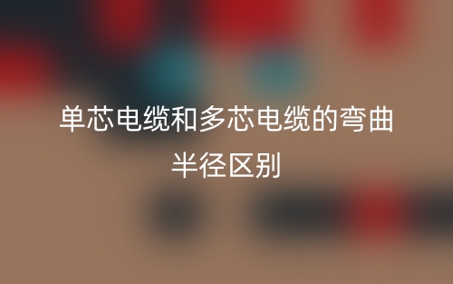 單芯電纜和多芯電纜的彎曲半徑的區(qū)別是什么？(圖1)