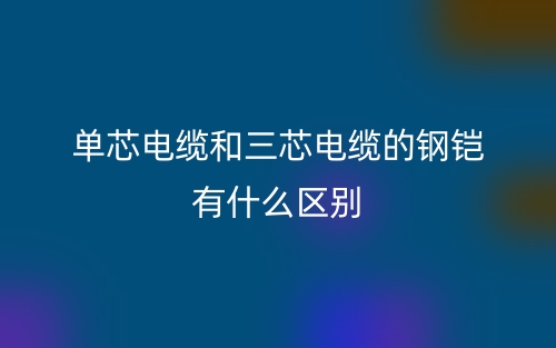 單芯電纜和三芯電纜的鋼鎧有什么區(qū)別？(圖1)