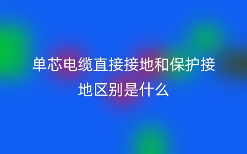 單芯電纜直接接地和保護(hù)接地區(qū)別是什么？(圖1)