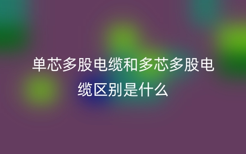 單芯多股電纜和多芯多股電纜區(qū)別是什么？(圖1)