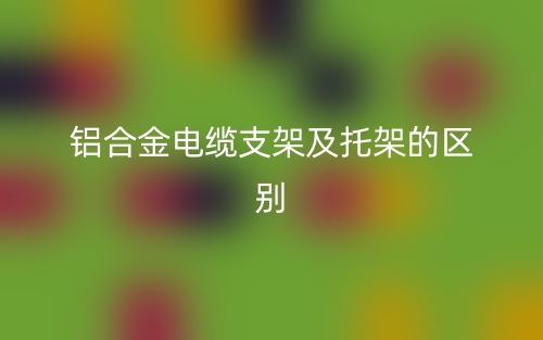 鋁合金電纜支架及托架的區(qū)別是什么？(圖1)