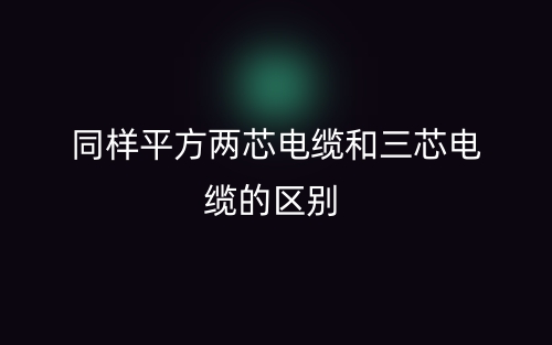 同樣平方兩芯電纜和三芯電纜的區(qū)別是什么？(圖1)
