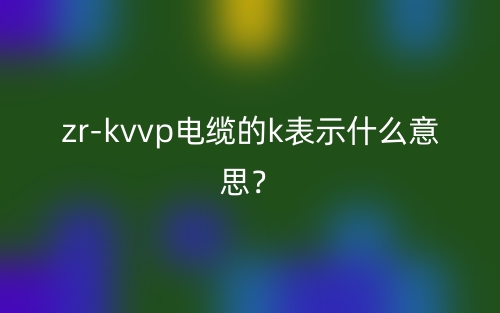 zrkvvp電纜的k表示什么意思？(圖1)