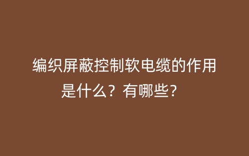 編織屏蔽控制軟電纜的作用是什么？有哪些？(圖1)