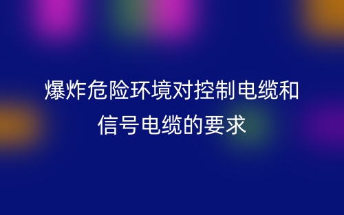 爆炸危險環(huán)境對控制電纜和信號電纜的要求是什么？(圖1)