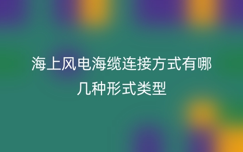 海上風(fēng)電海纜連接方式有哪幾種形式類型？(圖1)