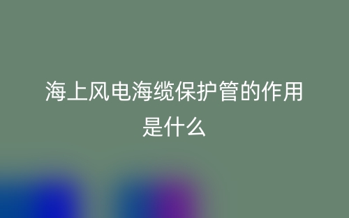 海上風電海纜保護管的作用是什么？有哪些？(圖1)