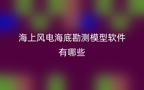 海上風(fēng)電海底勘測模型軟件有哪些？(圖1)