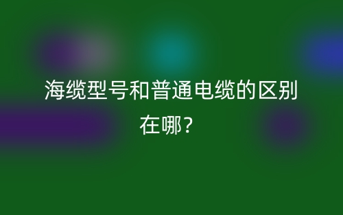 海纜型號和普通電纜的區(qū)別在哪？(圖1)